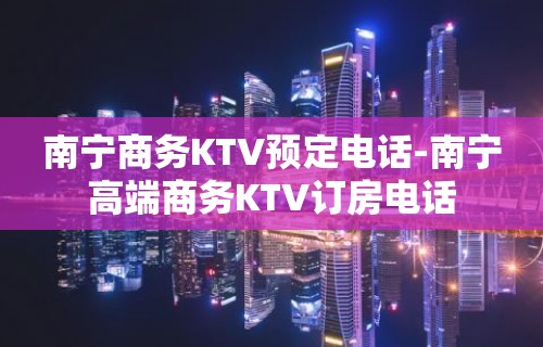 南宁商务KTV预定电话-南宁高端商务KTV订房电话