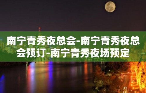 南宁青秀夜总会-南宁青秀夜总会预订-南宁青秀夜场预定