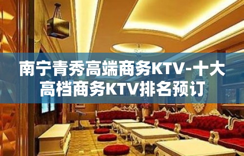 南宁青秀高端商务KTV-十大高档商务KTV排名预订