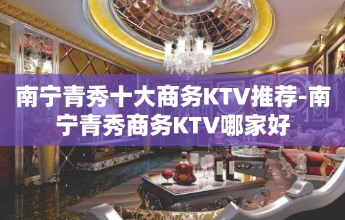 南宁青秀十大商务KTV推荐-南宁青秀商务KTV哪家好