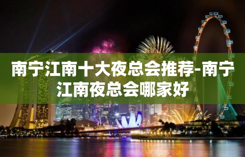 南宁江南十大夜总会推荐-南宁江南夜总会哪家好