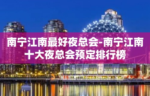 南宁江南最好夜总会-南宁江南十大夜总会预定排行榜