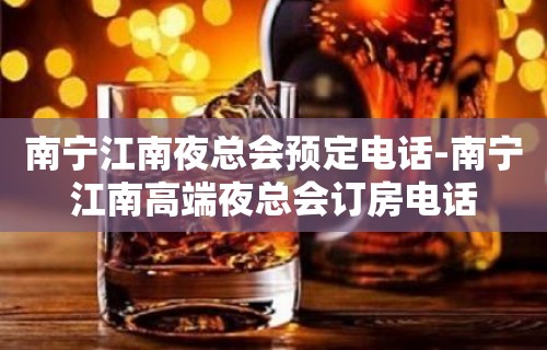 南宁江南夜总会预定电话-南宁江南高端夜总会订房电话