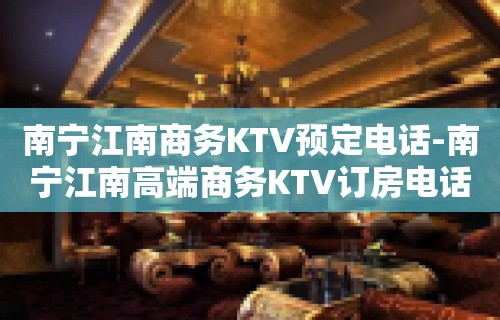 南宁江南商务KTV预定电话-南宁江南高端商务KTV订房电话