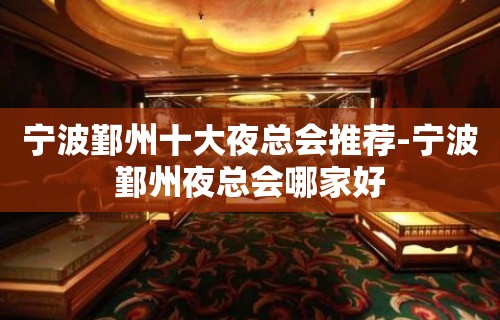 宁波鄞州十大夜总会推荐-宁波鄞州夜总会哪家好