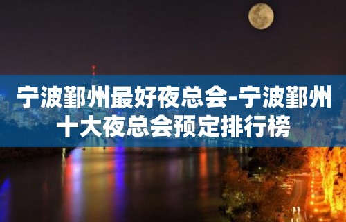 宁波鄞州最好夜总会-宁波鄞州十大夜总会预定排行榜