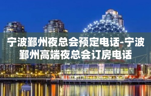 宁波鄞州夜总会预定电话-宁波鄞州高端夜总会订房电话