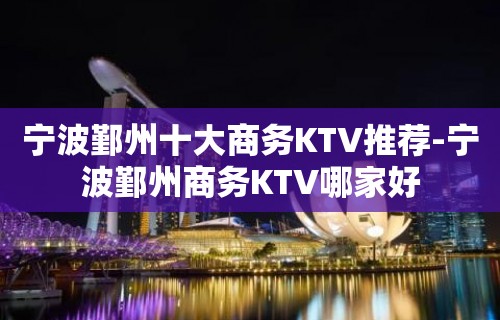 宁波鄞州十大商务KTV推荐-宁波鄞州商务KTV哪家好