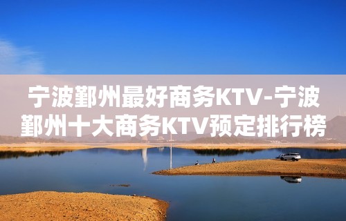 宁波鄞州最好商务KTV-宁波鄞州十大商务KTV预定排行榜