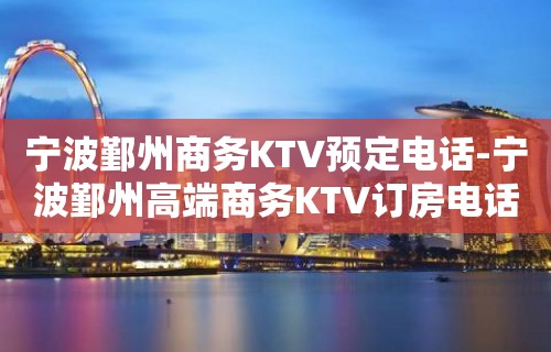 宁波鄞州商务KTV预定电话-宁波鄞州高端商务KTV订房电话