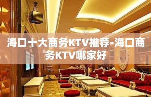 海口十大商务KTV推荐-海口商务KTV哪家好