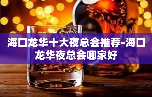 海口龙华十大夜总会推荐-海口龙华夜总会哪家好