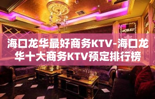 海口龙华最好商务KTV-海口龙华十大商务KTV预定排行榜