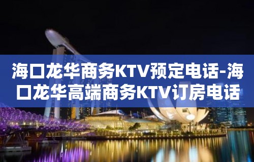 海口龙华商务KTV预定电话-海口龙华高端商务KTV订房电话