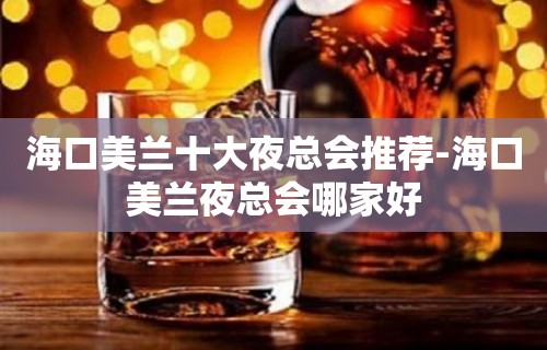 海口美兰十大夜总会推荐-海口美兰夜总会哪家好