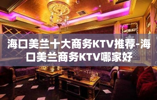 海口美兰十大商务KTV推荐-海口美兰商务KTV哪家好