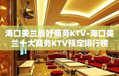 海口美兰最好商务KTV-海口美兰十大商务KTV预定排行榜