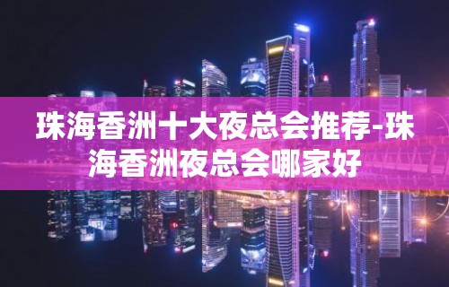 珠海香洲十大夜总会推荐-珠海香洲夜总会哪家好