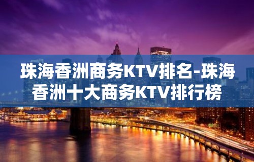 珠海香洲商务KTV排名-珠海香洲十大商务KTV排行榜