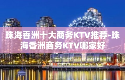 珠海香洲十大商务KTV推荐-珠海香洲商务KTV哪家好