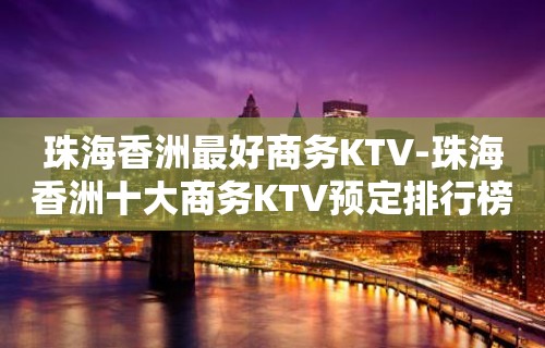 珠海香洲最好商务KTV-珠海香洲十大商务KTV预定排行榜