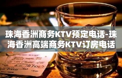 珠海香洲商务KTV预定电话-珠海香洲高端商务KTV订房电话