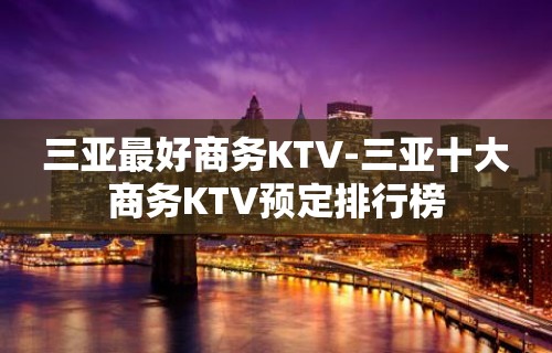 三亚最好商务KTV-三亚十大商务KTV预定排行榜