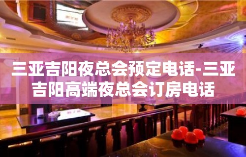 三亚吉阳夜总会预定电话-三亚吉阳高端夜总会订房电话