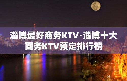 淄博最好商务KTV-淄博十大商务KTV预定排行榜