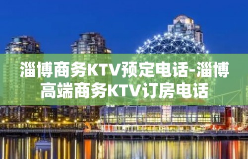 淄博商务KTV预定电话-淄博高端商务KTV订房电话