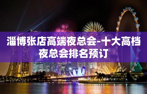 淄博张店高端夜总会-十大高档夜总会排名预订