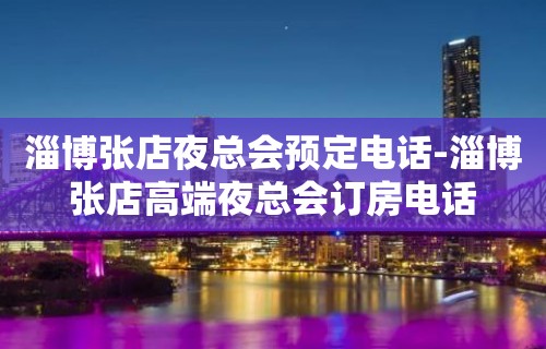 淄博张店夜总会预定电话-淄博张店高端夜总会订房电话