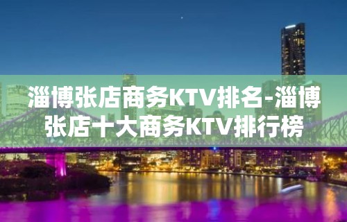 淄博张店商务KTV排名-淄博张店十大商务KTV排行榜