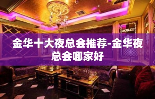 金华十大夜总会推荐-金华夜总会哪家好