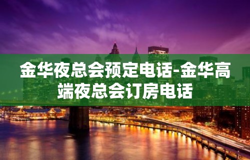 金华夜总会预定电话-金华高端夜总会订房电话