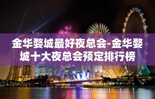 金华婺城最好夜总会-金华婺城十大夜总会预定排行榜