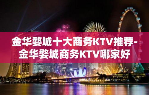 金华婺城十大商务KTV推荐-金华婺城商务KTV哪家好