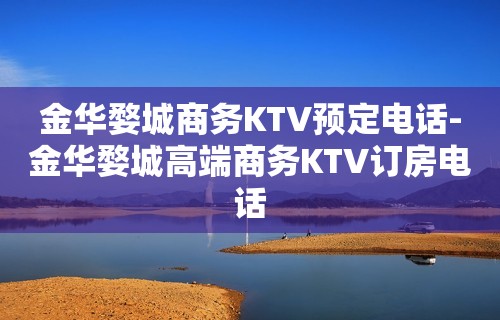 金华婺城商务KTV预定电话-金华婺城高端商务KTV订房电话