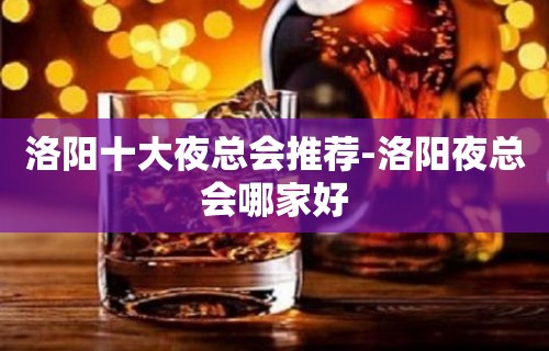 洛阳十大夜总会推荐-洛阳夜总会哪家好