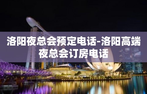 洛阳夜总会预定电话-洛阳高端夜总会订房电话