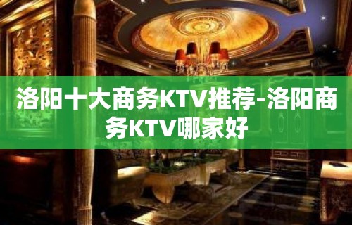 洛阳十大商务KTV推荐-洛阳商务KTV哪家好