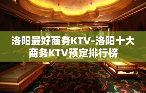 洛阳最好商务KTV-洛阳十大商务KTV预定排行榜