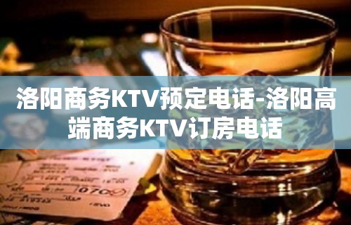 洛阳商务KTV预定电话-洛阳高端商务KTV订房电话