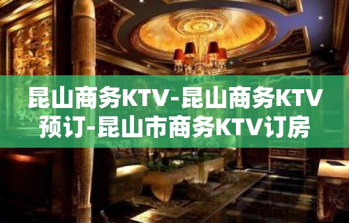 昆山商务KTV-昆山商务KTV预订-昆山市商务KTV订房