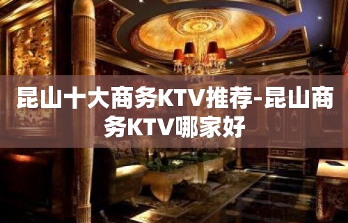 昆山十大商务KTV推荐-昆山商务KTV哪家好