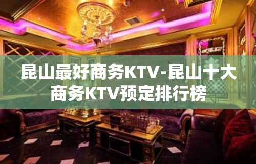 昆山最好商务KTV-昆山十大商务KTV预定排行榜