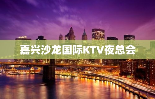 嘉兴沙龙国际KTV夜总会