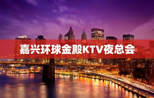 嘉兴环球金殿KTV夜总会