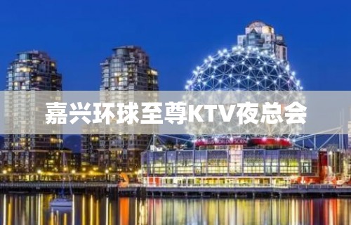 嘉兴环球至尊KTV夜总会