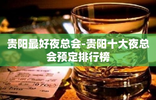 贵阳最好夜总会-贵阳十大夜总会预定排行榜